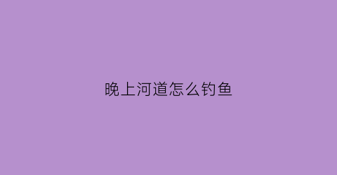 晚上河道怎么钓鱼