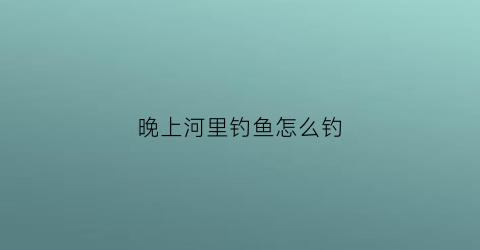 晚上河里钓鱼怎么钓