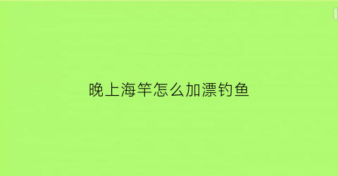 晚上海竿怎么加漂钓鱼(晚上海竿钓远还是近)