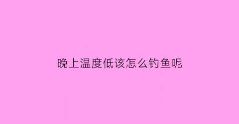 晚上温度低该怎么钓鱼呢(晚上气温低于多少度不好夜钓)