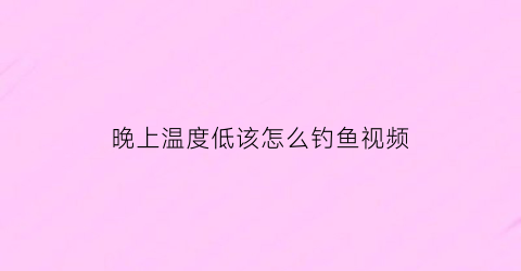 晚上温度低该怎么钓鱼视频(晚上气温低适合钓鱼吗)