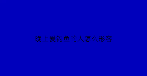 “晚上爱钓鱼的人怎么形容(晚上钓鱼的句子)