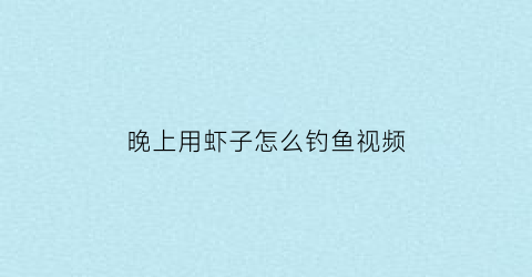 晚上用虾子怎么钓鱼视频(晚上用河虾钓鱼)