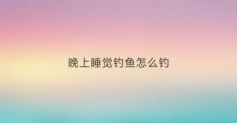 晚上睡觉钓鱼怎么钓(晚上咋钓鱼)