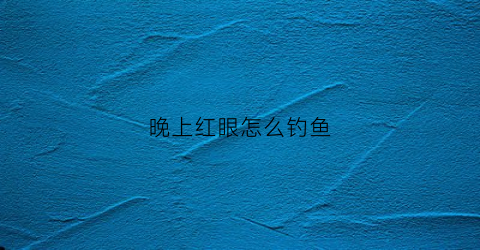 晚上红眼怎么钓鱼(晚上红眼怎么钓鱼最好)
