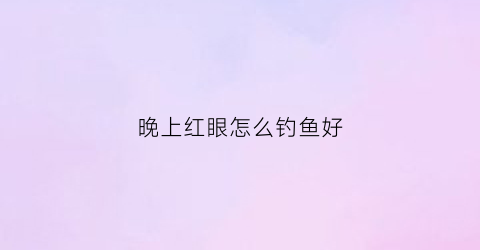 晚上红眼怎么钓鱼好(红眼鱼晚上好钓吗)