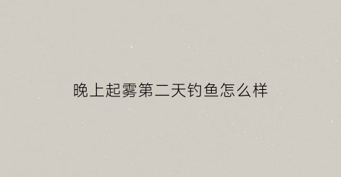 晚上起雾第二天钓鱼怎么样(起雾的晚上好钓鱼吗)