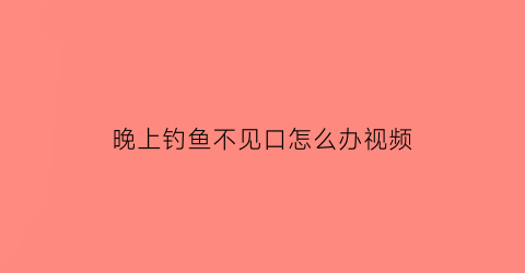 “晚上钓鱼不见口怎么办视频(半夜钓鱼没口)