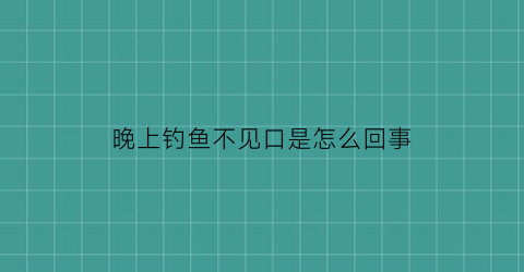 晚上钓鱼不见口是怎么回事(晚上钓鱼没口怎么回事)