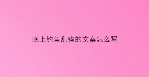 晚上钓鱼乱钩的文案怎么写(晚上钓鱼说说心情短语)