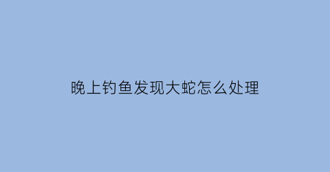 晚上钓鱼发现大蛇怎么处理