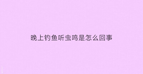 晚上钓鱼听虫鸣是怎么回事(半夜钓鱼)