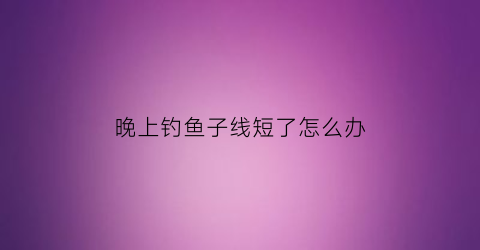 “晚上钓鱼子线短了怎么办(钓鱼子线短有什么影响)