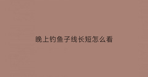 晚上钓鱼子线长短怎么看(野钓子线)