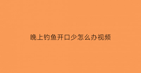 晚上钓鱼开口少怎么办视频(晚上钓鱼鱼口太轻怎么办)