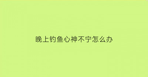 晚上钓鱼心神不宁怎么办(钓鱼晚上睡不着)