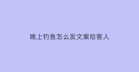 晚上钓鱼怎么发文案给客人(晚上钓鱼的文案)