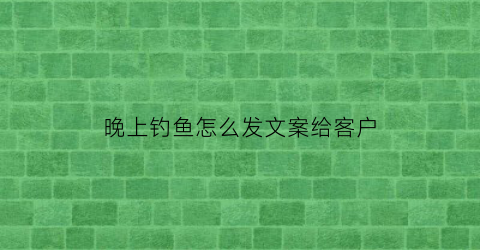 “晚上钓鱼怎么发文案给客户(晚上钓鱼的句子)