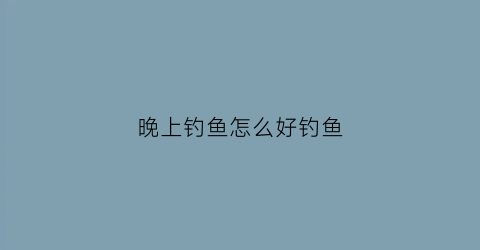 晚上钓鱼怎么好钓鱼(晚上钓鱼该怎么钓)
