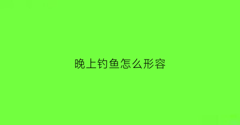 晚上钓鱼怎么形容(形容晚上钓鱼人的句子说说心情)