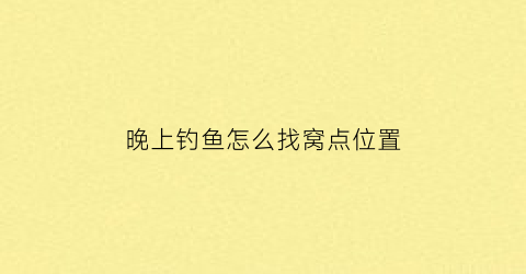 “晚上钓鱼怎么找窝点位置(晚上钓鱼怎么选择钓位)