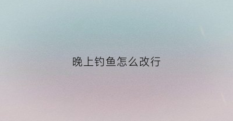 晚上钓鱼怎么改行(晚上怎么传统钓)