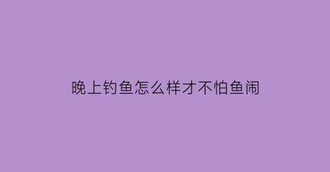 晚上钓鱼怎么样才不怕鱼闹