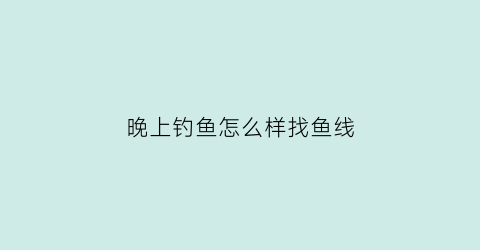 晚上钓鱼怎么样找鱼线(晚上怎么钓大鱼)