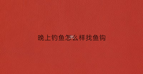 “晚上钓鱼怎么样找鱼钩(晚上钓鱼怎么样找鱼钩呢)