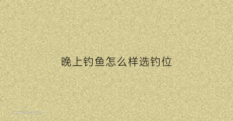 “晚上钓鱼怎么样选钓位(晚上钓鱼选什么位置)