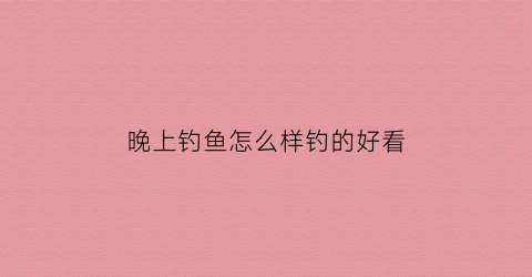 晚上钓鱼怎么样钓的好看(晚上钓鱼攻略)
