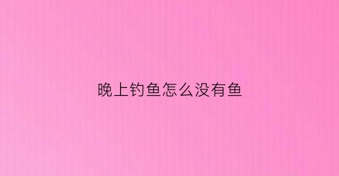 晚上钓鱼怎么没有鱼(晚上钓鱼为什么钓不到)