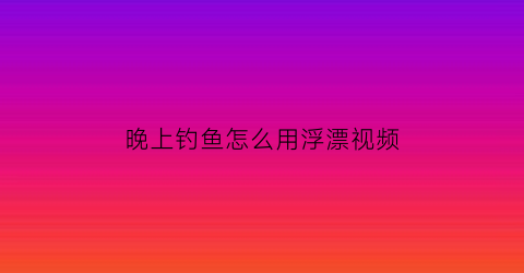 “晚上钓鱼怎么用浮漂视频(晚上钓鱼鱼漂怎么调)