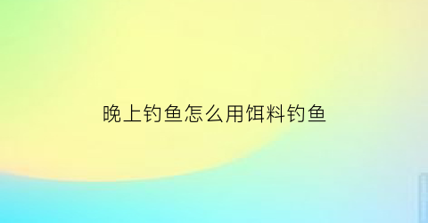 “晚上钓鱼怎么用饵料钓鱼(晚上钓鱼怎么用饵料钓鱼呢)