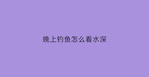 晚上钓鱼怎么看水深