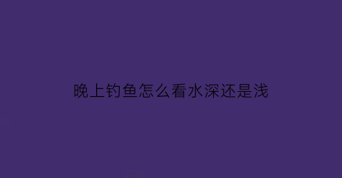 晚上钓鱼怎么看水深还是浅(晚上钓鱼怎么看漂)