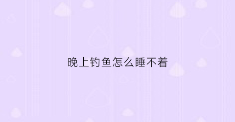 晚上钓鱼怎么睡不着(钓鱼不睡觉)