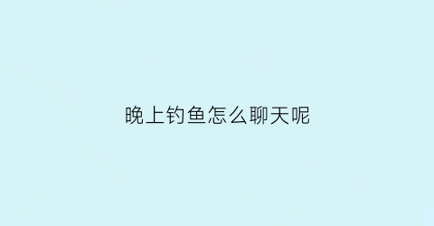 “晚上钓鱼怎么聊天呢(晚上钓鱼的句子说说心情)