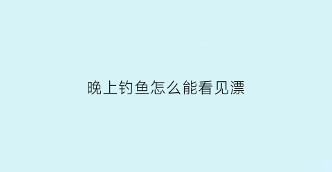 晚上钓鱼怎么能看见漂(晚上钓鱼看不见漂怎么办)