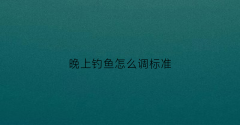 晚上钓鱼怎么调标准(晚上钓鱼怎么调漂)