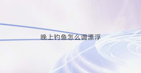 晚上钓鱼怎么调漂浮(钓鱼晚上怎么钓)