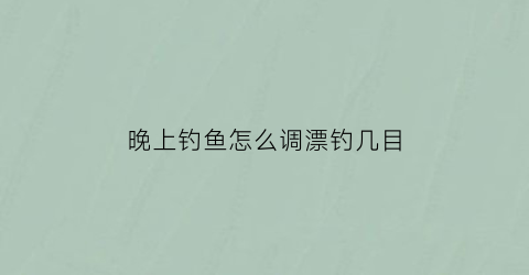 晚上钓鱼怎么调漂钓几目(晚上如何钓鱼钓多深)