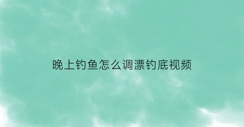 “晚上钓鱼怎么调漂钓底视频(晚上钓鱼怎么调漂钓底视频教学)