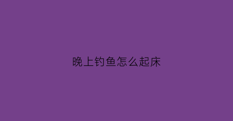 晚上钓鱼怎么起床(钓鱼晚上)