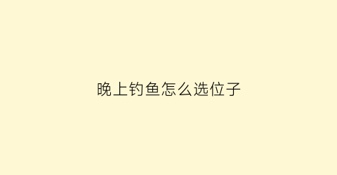 “晚上钓鱼怎么选位子(晚上钓鱼怎么选位置)