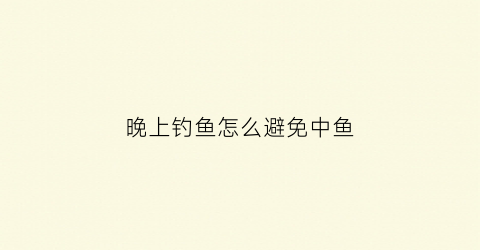 晚上钓鱼怎么避免中鱼(晚上怎么钓鱼鱼容易上钩)