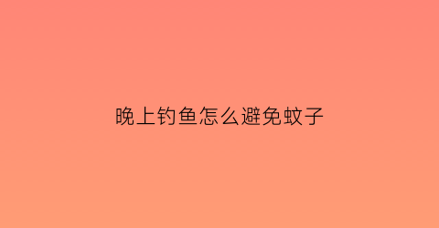 晚上钓鱼怎么避免蚊子(晚上钓鱼怎么避免蚊子叮咬)