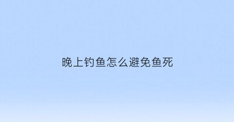 晚上钓鱼怎么避免鱼死(晚上钓鱼怎样钓到大鱼)