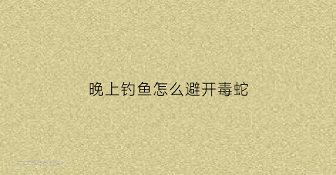 晚上钓鱼怎么避开毒蛇(晚上野钓怎么防蛇)