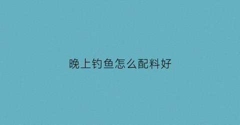 晚上钓鱼怎么配料好(晚上钓鱼用什么鱼料)